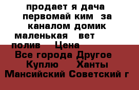 продает я дача  первомай ким  за каналом домик маленькая   вет        полив  › Цена ­ 250 000 - Все города Другое » Куплю   . Ханты-Мансийский,Советский г.